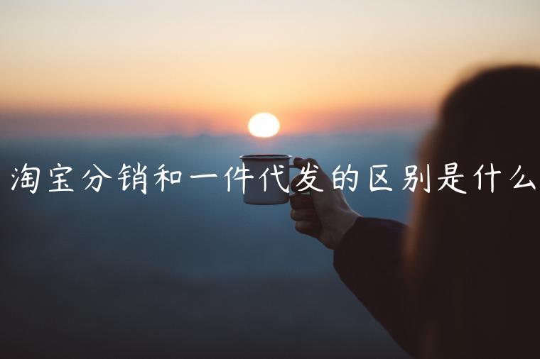 淘寶分銷和一件代發(fā)的區(qū)別是什么